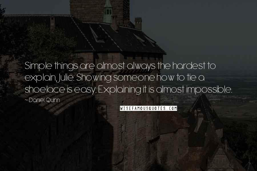 Daniel Quinn Quotes: Simple things are almost always the hardest to explain, Julie. Showing someone how to tie a shoelace is easy. Explaining it is almost impossible.