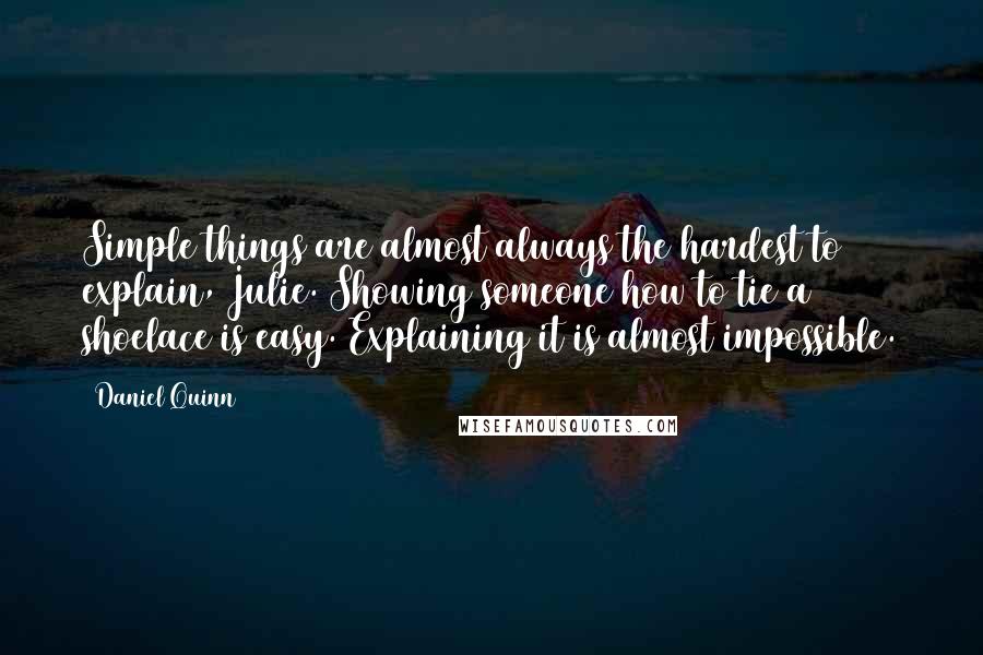 Daniel Quinn Quotes: Simple things are almost always the hardest to explain, Julie. Showing someone how to tie a shoelace is easy. Explaining it is almost impossible.