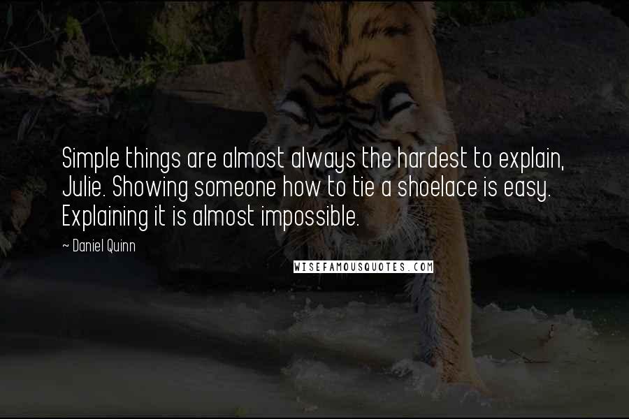 Daniel Quinn Quotes: Simple things are almost always the hardest to explain, Julie. Showing someone how to tie a shoelace is easy. Explaining it is almost impossible.