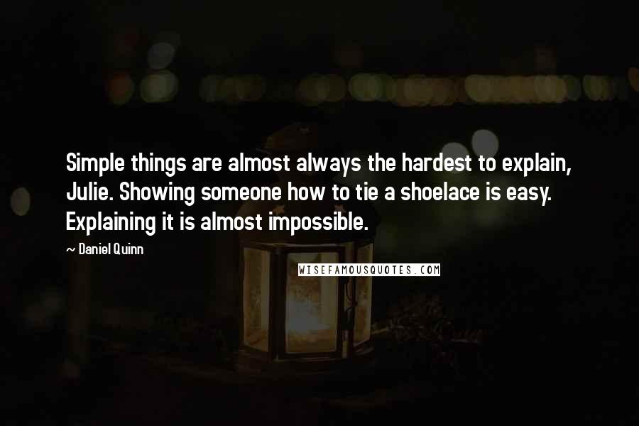 Daniel Quinn Quotes: Simple things are almost always the hardest to explain, Julie. Showing someone how to tie a shoelace is easy. Explaining it is almost impossible.