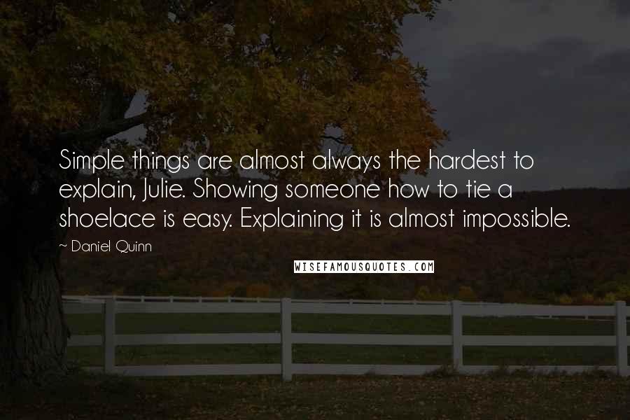 Daniel Quinn Quotes: Simple things are almost always the hardest to explain, Julie. Showing someone how to tie a shoelace is easy. Explaining it is almost impossible.