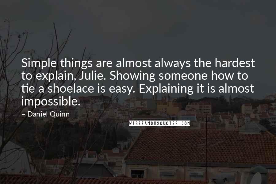 Daniel Quinn Quotes: Simple things are almost always the hardest to explain, Julie. Showing someone how to tie a shoelace is easy. Explaining it is almost impossible.