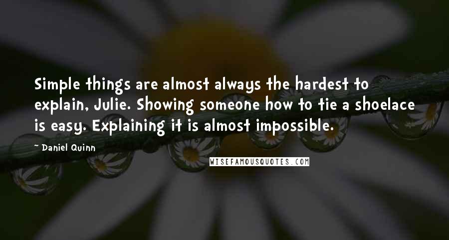 Daniel Quinn Quotes: Simple things are almost always the hardest to explain, Julie. Showing someone how to tie a shoelace is easy. Explaining it is almost impossible.