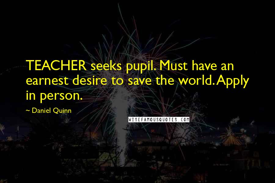 Daniel Quinn Quotes: TEACHER seeks pupil. Must have an earnest desire to save the world. Apply in person.