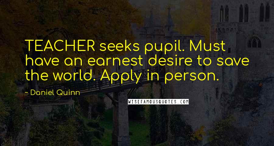 Daniel Quinn Quotes: TEACHER seeks pupil. Must have an earnest desire to save the world. Apply in person.