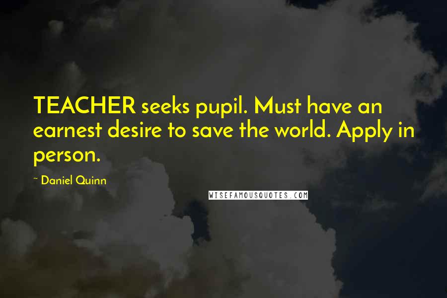 Daniel Quinn Quotes: TEACHER seeks pupil. Must have an earnest desire to save the world. Apply in person.