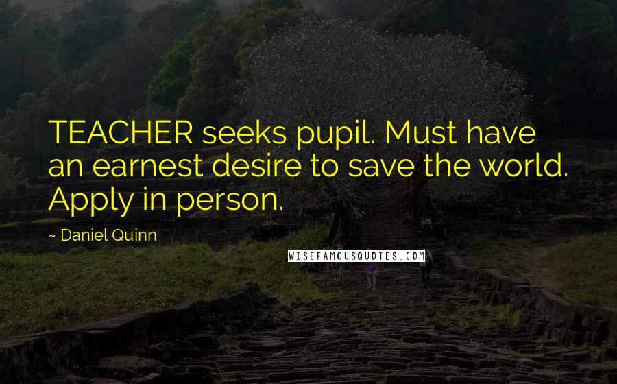 Daniel Quinn Quotes: TEACHER seeks pupil. Must have an earnest desire to save the world. Apply in person.