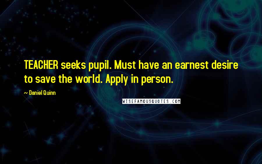 Daniel Quinn Quotes: TEACHER seeks pupil. Must have an earnest desire to save the world. Apply in person.