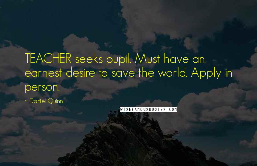 Daniel Quinn Quotes: TEACHER seeks pupil. Must have an earnest desire to save the world. Apply in person.