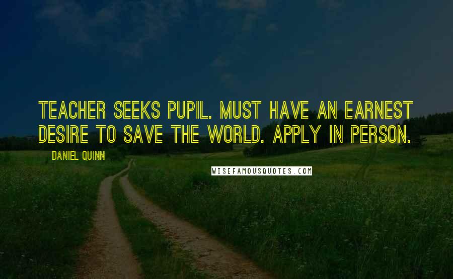 Daniel Quinn Quotes: TEACHER seeks pupil. Must have an earnest desire to save the world. Apply in person.