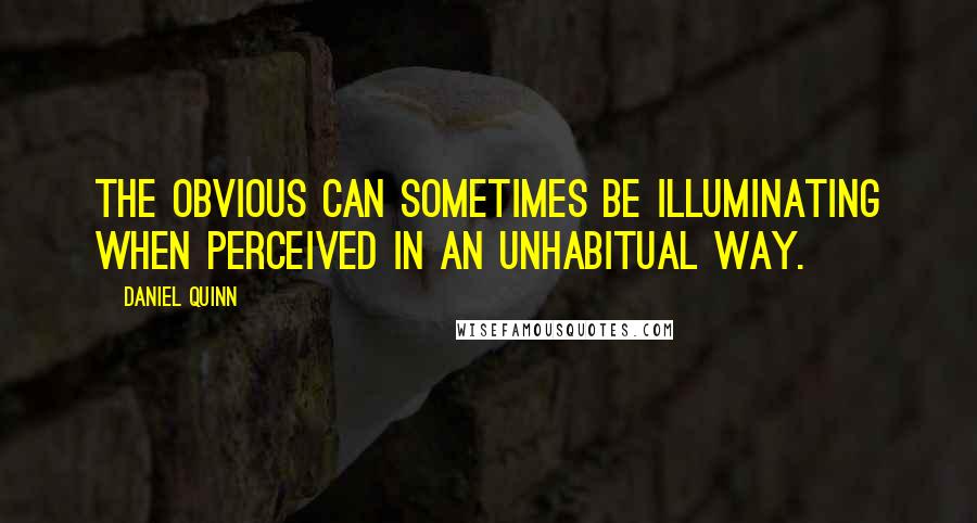 Daniel Quinn Quotes: The obvious can sometimes be illuminating when perceived in an unhabitual way.