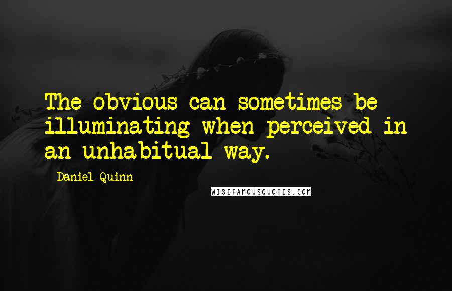 Daniel Quinn Quotes: The obvious can sometimes be illuminating when perceived in an unhabitual way.