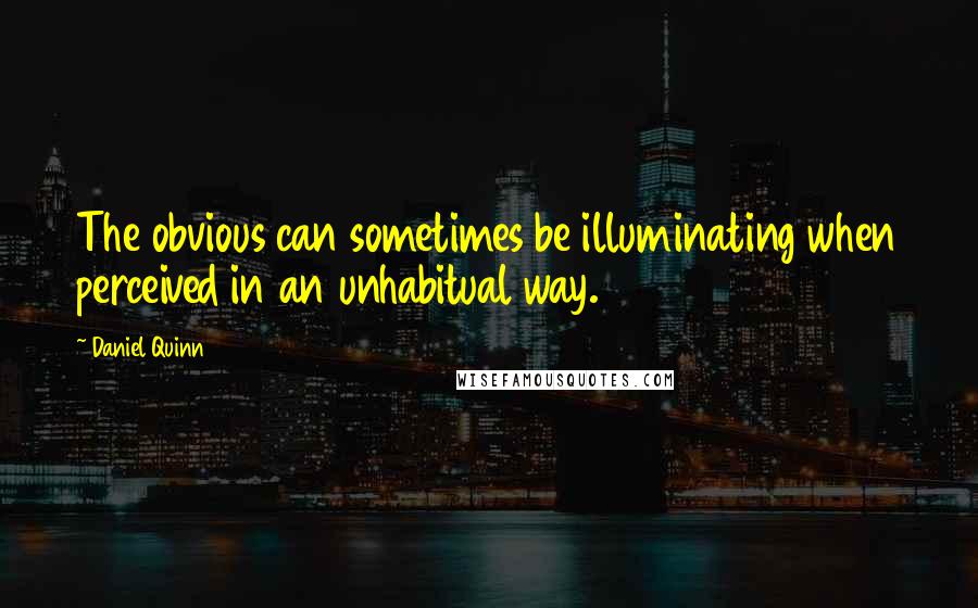 Daniel Quinn Quotes: The obvious can sometimes be illuminating when perceived in an unhabitual way.