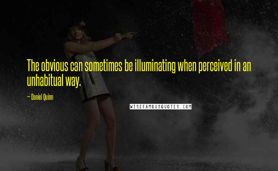 Daniel Quinn Quotes: The obvious can sometimes be illuminating when perceived in an unhabitual way.
