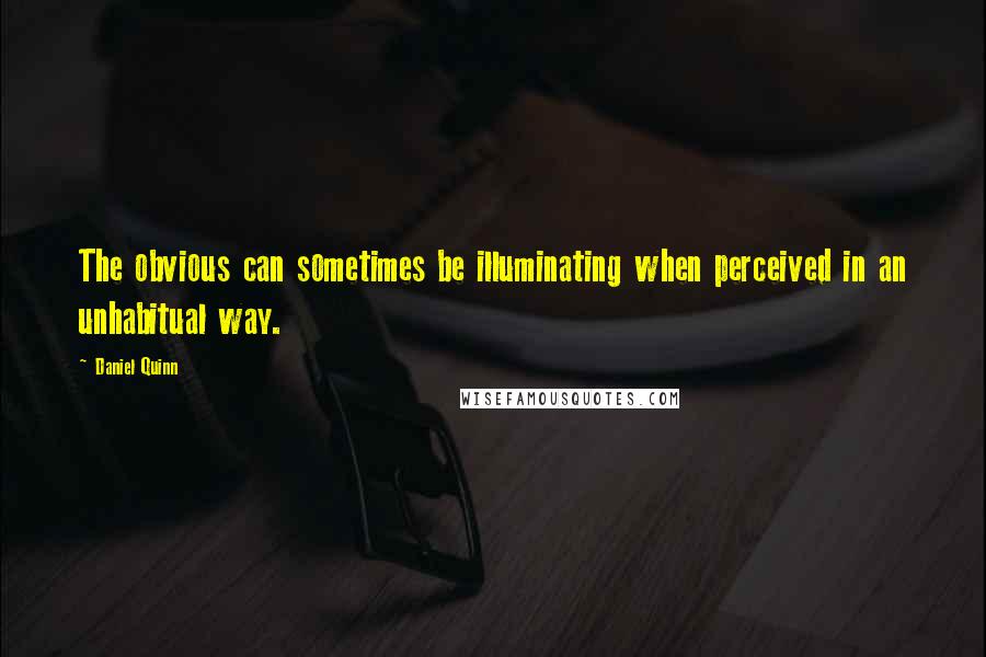 Daniel Quinn Quotes: The obvious can sometimes be illuminating when perceived in an unhabitual way.