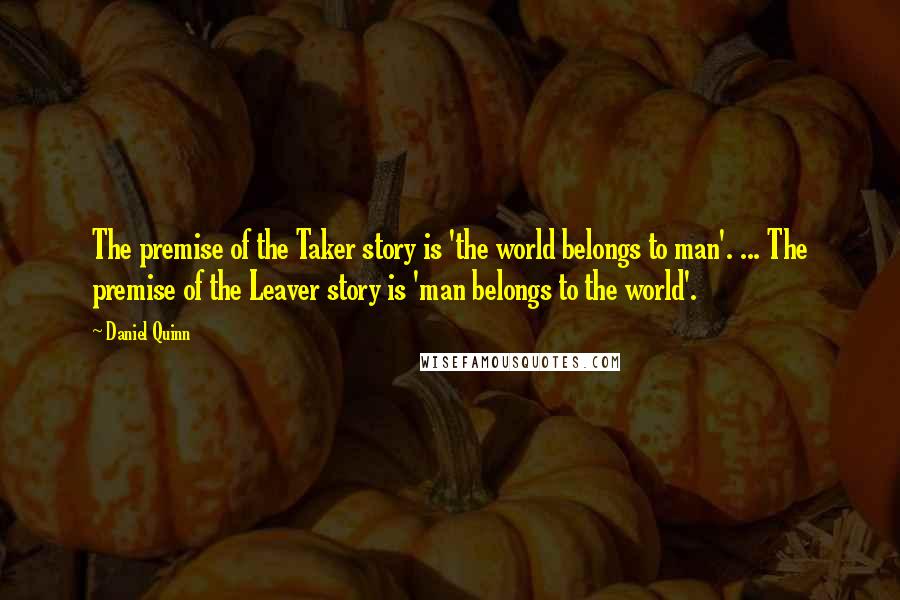 Daniel Quinn Quotes: The premise of the Taker story is 'the world belongs to man'. ... The premise of the Leaver story is 'man belongs to the world'.