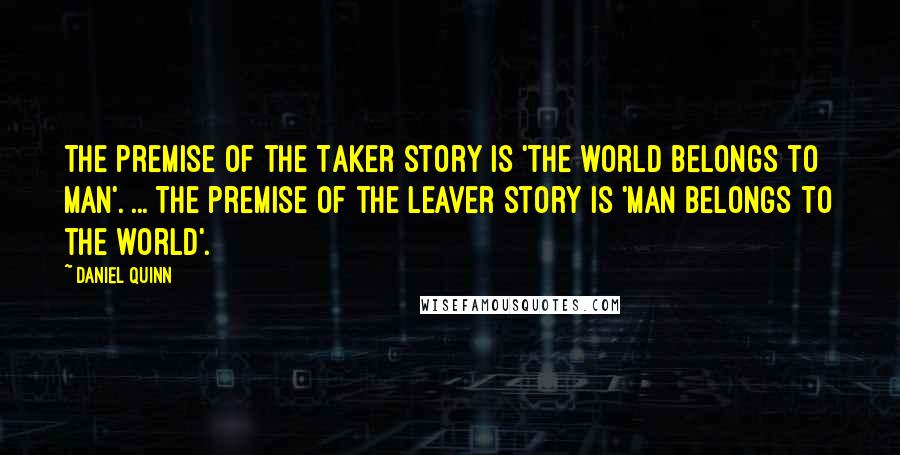 Daniel Quinn Quotes: The premise of the Taker story is 'the world belongs to man'. ... The premise of the Leaver story is 'man belongs to the world'.