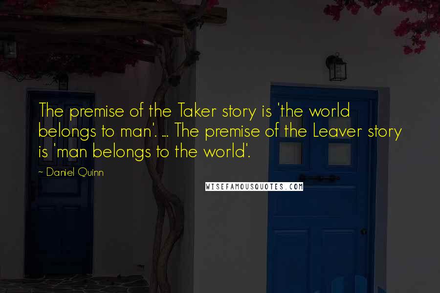 Daniel Quinn Quotes: The premise of the Taker story is 'the world belongs to man'. ... The premise of the Leaver story is 'man belongs to the world'.