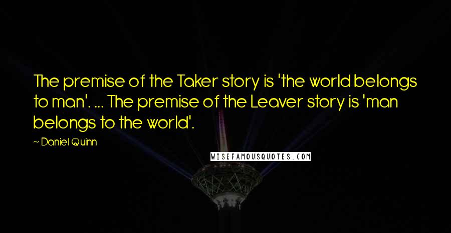 Daniel Quinn Quotes: The premise of the Taker story is 'the world belongs to man'. ... The premise of the Leaver story is 'man belongs to the world'.