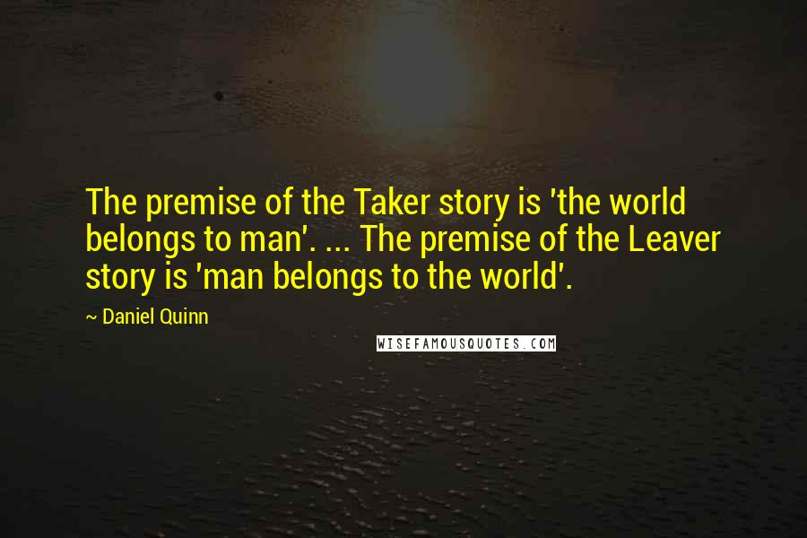 Daniel Quinn Quotes: The premise of the Taker story is 'the world belongs to man'. ... The premise of the Leaver story is 'man belongs to the world'.