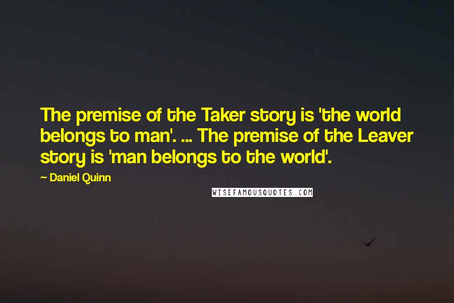 Daniel Quinn Quotes: The premise of the Taker story is 'the world belongs to man'. ... The premise of the Leaver story is 'man belongs to the world'.