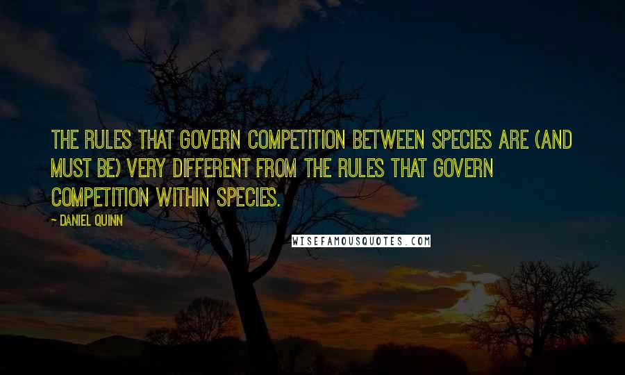 Daniel Quinn Quotes: The rules that govern competition between species are (and must be) very different from the rules that govern competition within species.
