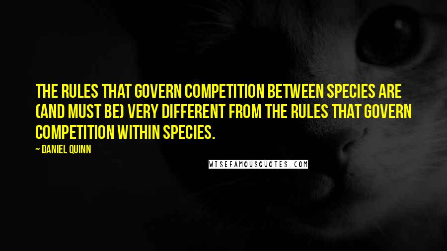 Daniel Quinn Quotes: The rules that govern competition between species are (and must be) very different from the rules that govern competition within species.