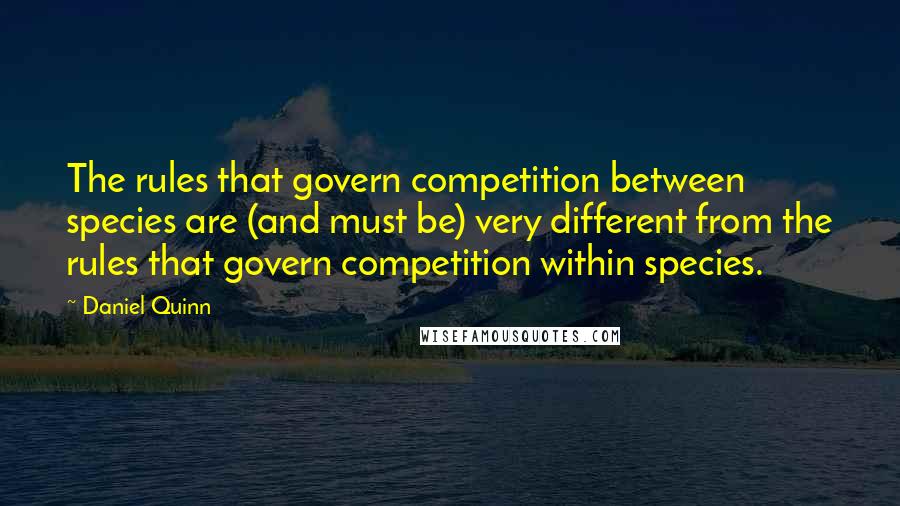 Daniel Quinn Quotes: The rules that govern competition between species are (and must be) very different from the rules that govern competition within species.