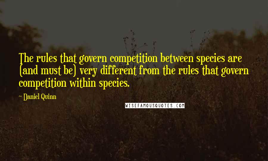 Daniel Quinn Quotes: The rules that govern competition between species are (and must be) very different from the rules that govern competition within species.