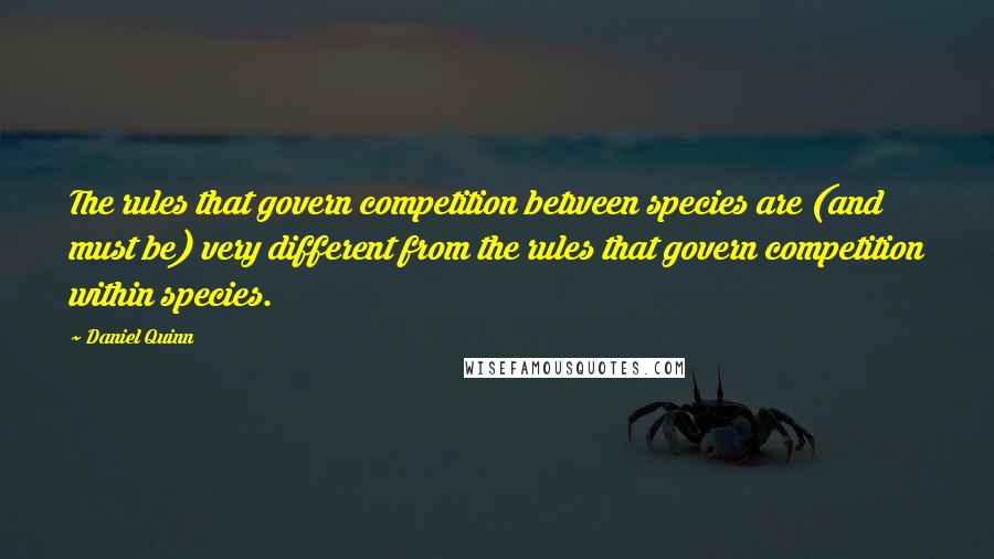 Daniel Quinn Quotes: The rules that govern competition between species are (and must be) very different from the rules that govern competition within species.