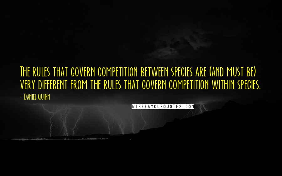 Daniel Quinn Quotes: The rules that govern competition between species are (and must be) very different from the rules that govern competition within species.