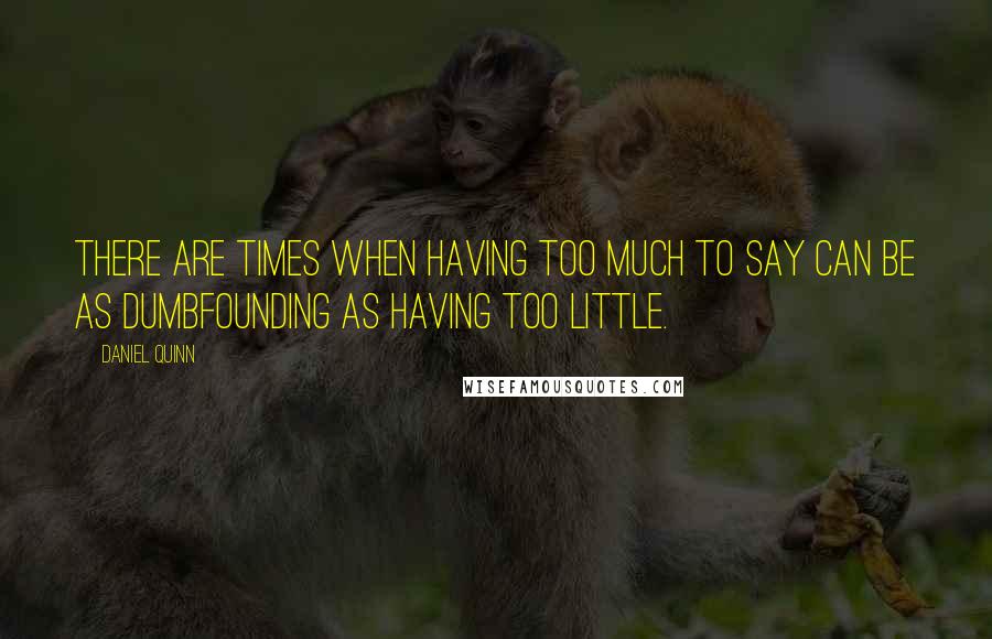 Daniel Quinn Quotes: There are times when having too much to say can be as dumbfounding as having too little.