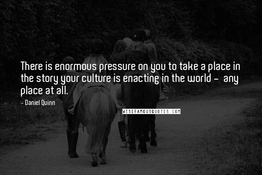 Daniel Quinn Quotes: There is enormous pressure on you to take a place in the story your culture is enacting in the world - any place at all.