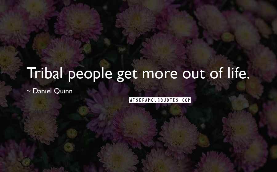 Daniel Quinn Quotes: Tribal people get more out of life.