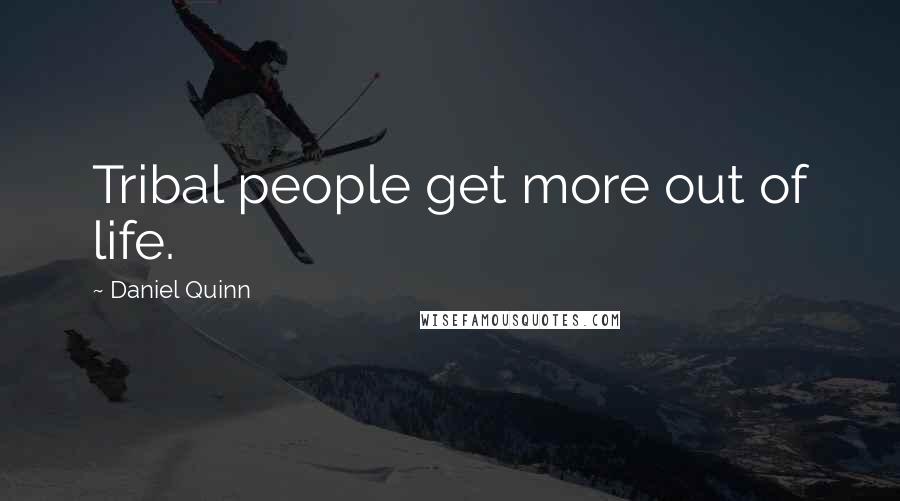 Daniel Quinn Quotes: Tribal people get more out of life.