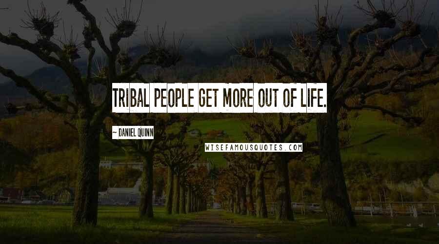 Daniel Quinn Quotes: Tribal people get more out of life.