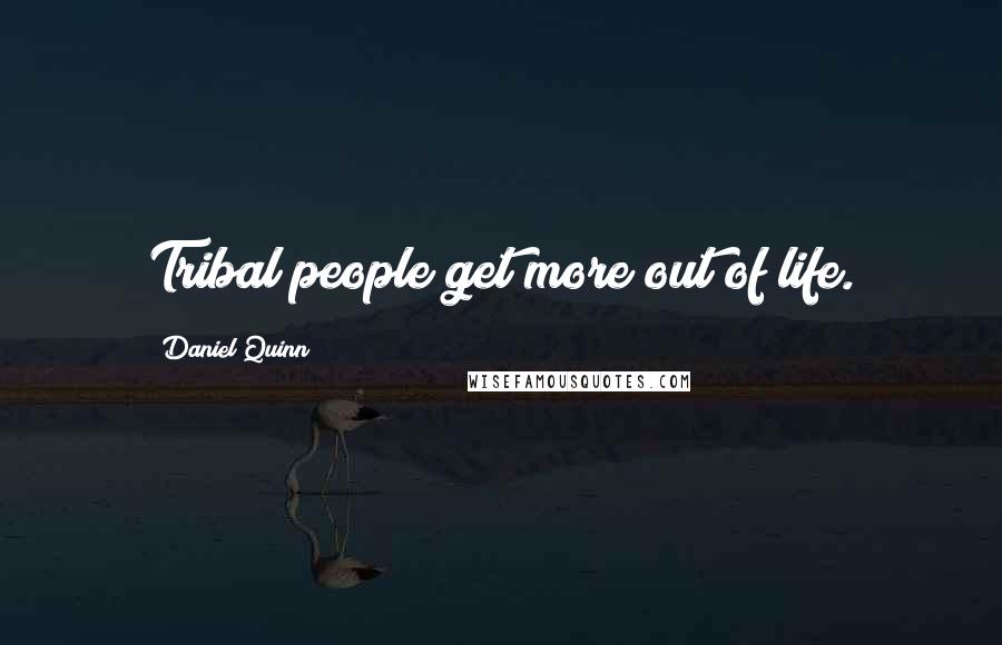 Daniel Quinn Quotes: Tribal people get more out of life.