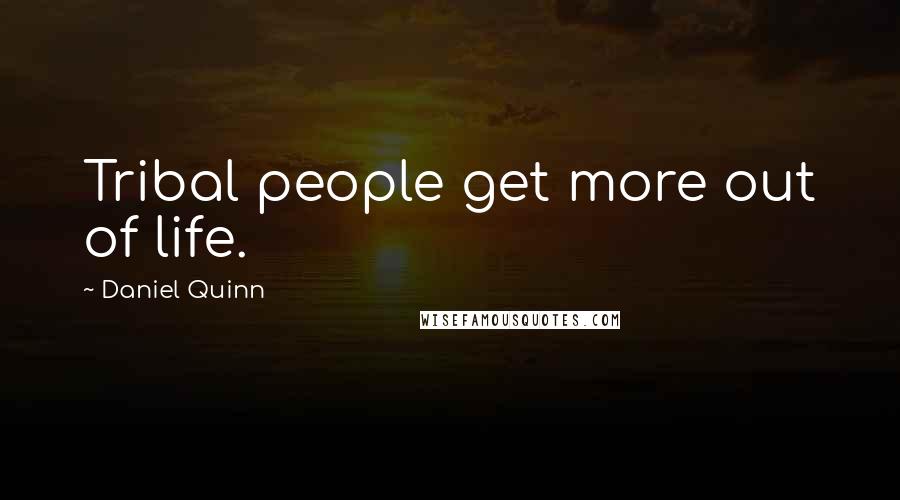 Daniel Quinn Quotes: Tribal people get more out of life.