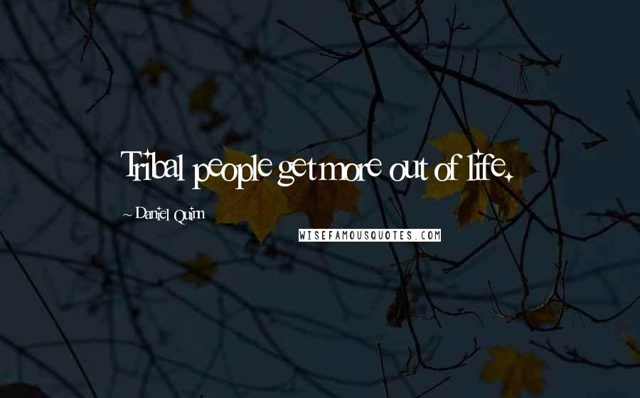 Daniel Quinn Quotes: Tribal people get more out of life.