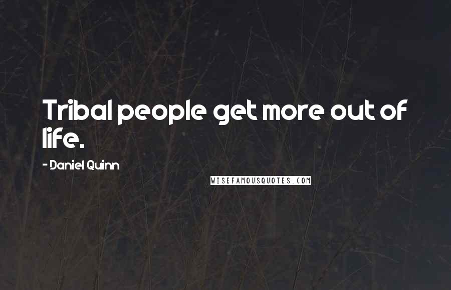 Daniel Quinn Quotes: Tribal people get more out of life.