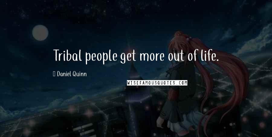 Daniel Quinn Quotes: Tribal people get more out of life.