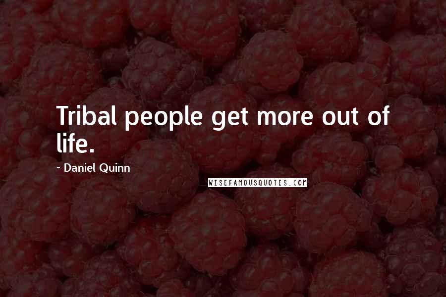 Daniel Quinn Quotes: Tribal people get more out of life.