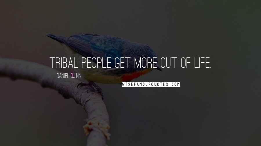 Daniel Quinn Quotes: Tribal people get more out of life.