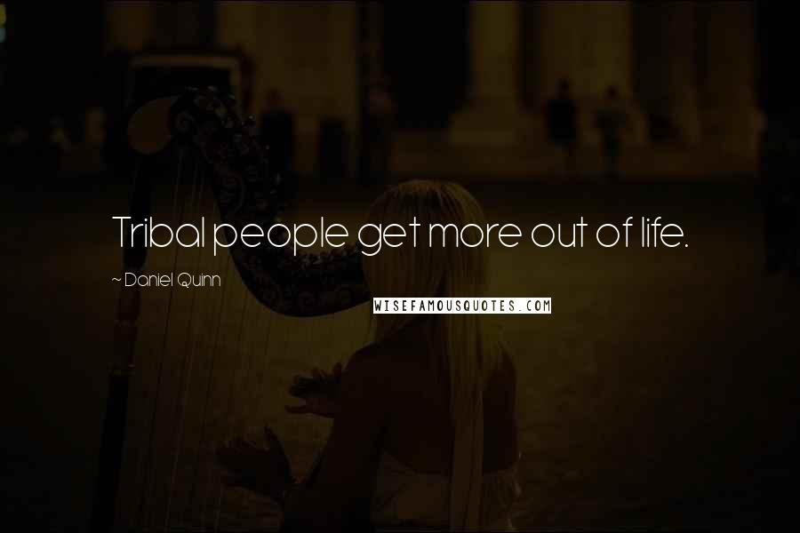 Daniel Quinn Quotes: Tribal people get more out of life.