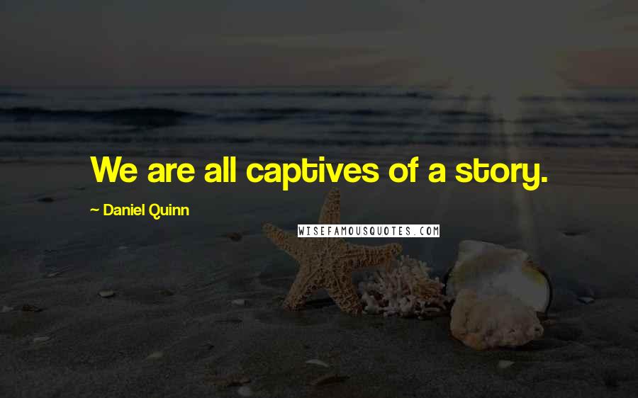 Daniel Quinn Quotes: We are all captives of a story.