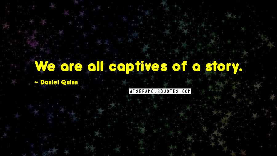 Daniel Quinn Quotes: We are all captives of a story.