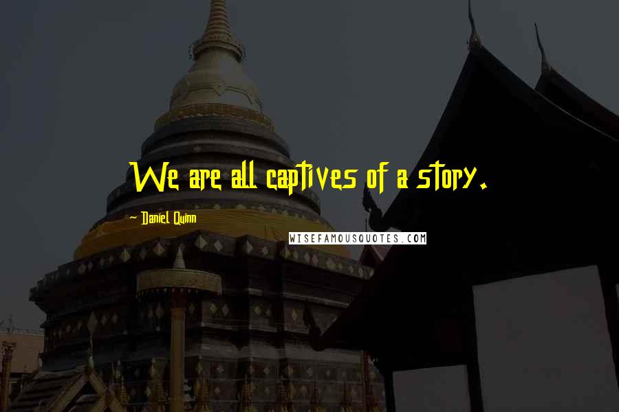 Daniel Quinn Quotes: We are all captives of a story.