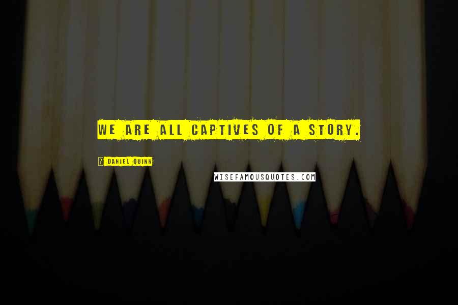 Daniel Quinn Quotes: We are all captives of a story.