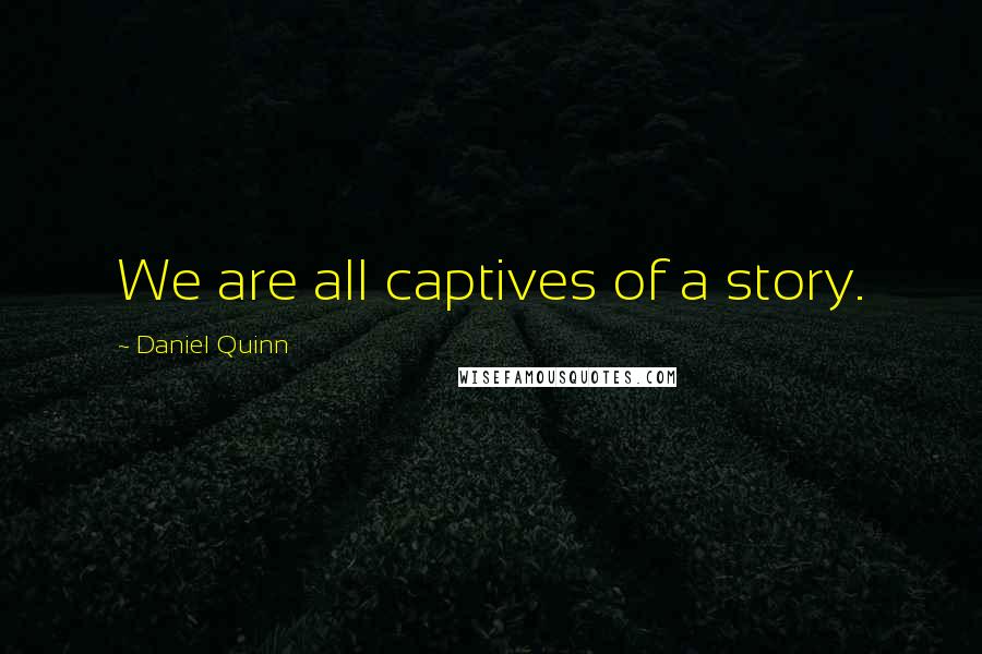 Daniel Quinn Quotes: We are all captives of a story.