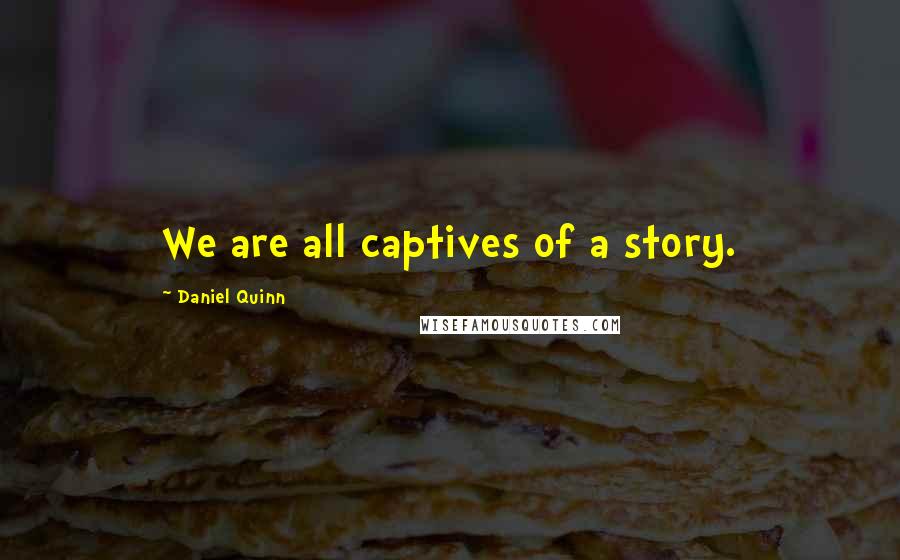 Daniel Quinn Quotes: We are all captives of a story.